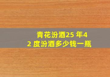 青花汾酒25 年42 度汾酒多少钱一瓶